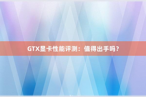 GTX显卡性能评测：值得出手吗？