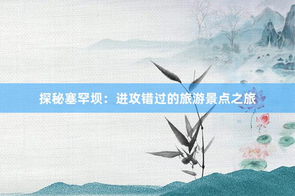 探秘塞罕坝：进攻错过的旅游景点之旅