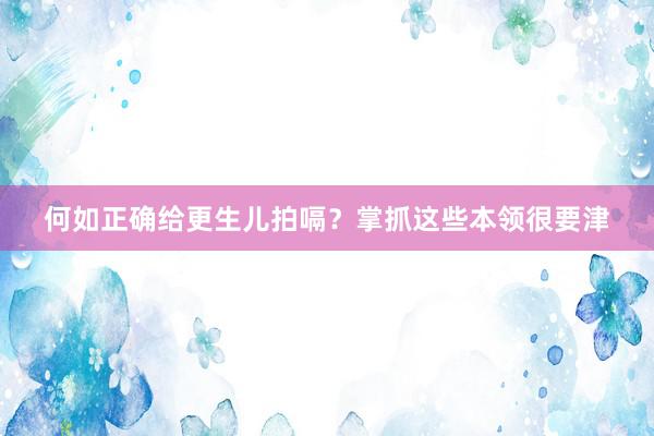 何如正确给更生儿拍嗝？掌抓这些本领很要津