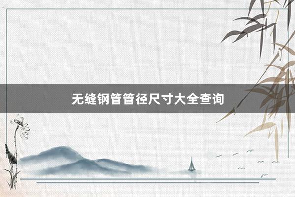 无缝钢管管径尺寸大全查询